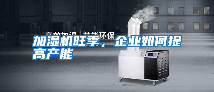 加濕機旺季，企業如何提高產能
