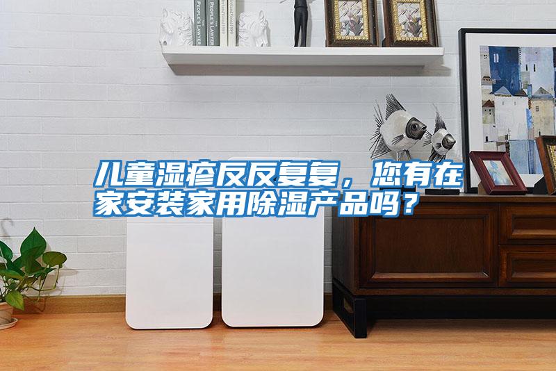 兒童濕疹反反復復，您有在家安裝家用除濕產品嗎？