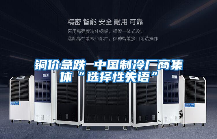 銅價(jià)急跌 中國(guó)制冷廠(chǎng)商集體“選擇性失語(yǔ)”