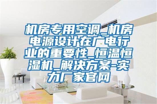 機(jī)房專用空調(diào)_機(jī)房電源設(shè)計在廣電行業(yè)的重要性_恒溫恒濕機(jī)_解決方案-實(shí)力廠家官網(wǎng)