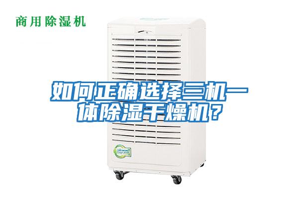 如何正確選擇三機(jī)一體除濕干燥機(jī)？
