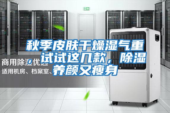 秋季皮膚干燥濕氣重,試試這幾款,除濕養(yǎng)顏又瘦身