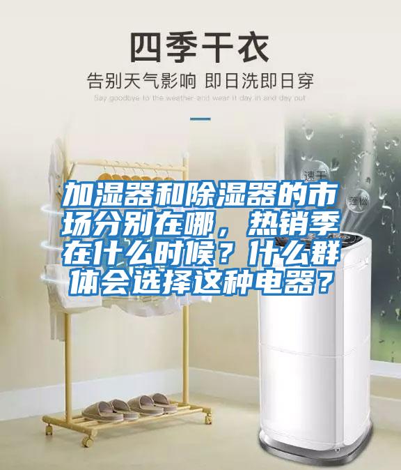 加濕器和除濕器的市場分別在哪，熱銷季在什么時候？什么群體會選擇這種電器？