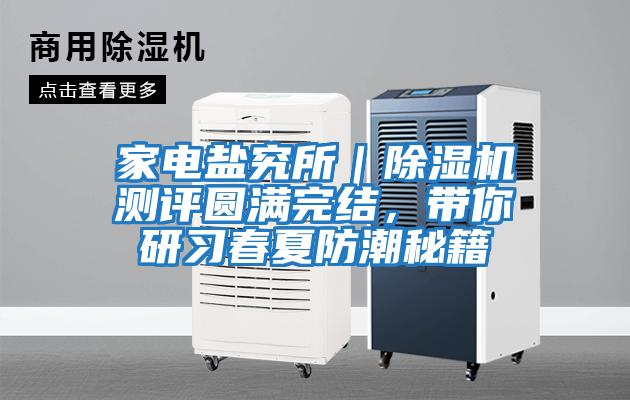 家電鹽究所|除濕機(jī)測(cè)評(píng)圓滿完結(jié),帶你研習(xí)春夏防潮秘籍