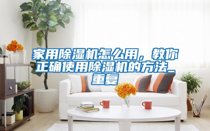 家用除濕機怎么用,教你正確使用除濕機的方法_重復