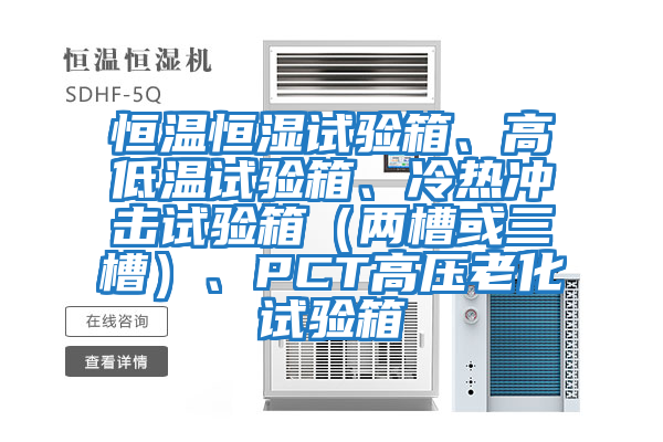 恒溫恒濕試驗箱、高低溫試驗箱、冷熱沖擊試驗箱（兩槽或三槽）、PCT高壓老化試驗箱