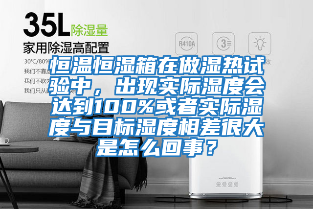 恒溫恒濕箱在做濕熱試驗中，出現實際濕度會達到100%或者實際濕度與目標濕度相差很大是怎么回事？