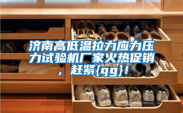 濟(jì)南高低溫拉力應(yīng)力壓力試驗(yàn)機(jī)廠家火熱促銷，趕緊{qg}！