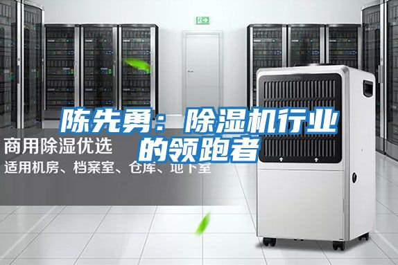 陳先勇:除濕機(jī)行業(yè)的領(lǐng)跑者