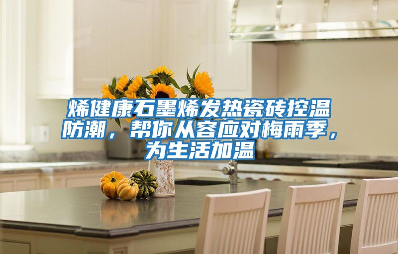 烯健康石墨烯發(fā)熱瓷磚控溫防潮，幫你從容應(yīng)對梅雨季，為生活加溫