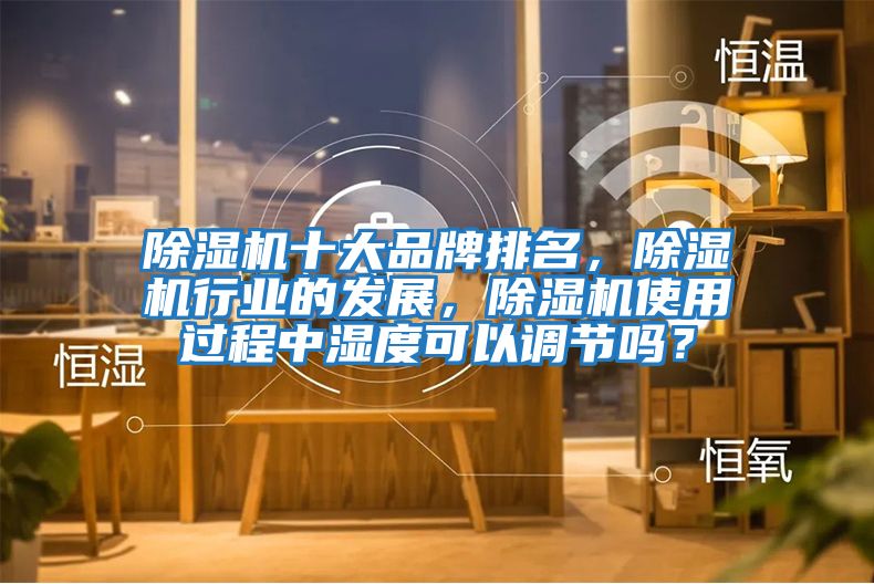 除濕機(jī)十大品牌排名,除濕機(jī)行業(yè)的發(fā)展,除濕機(jī)使用過程中濕度可以調(diào)節(jié)嗎?