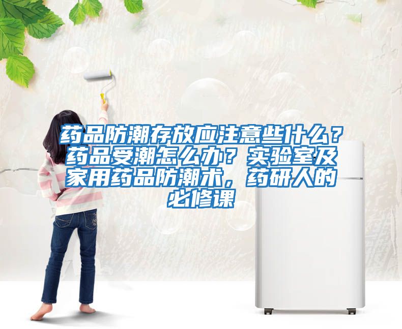 藥品防潮存放應注意些什么？藥品受潮怎么辦？實驗室及家用藥品防潮術，藥研人的必修課