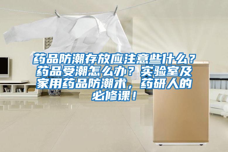 藥品防潮存放應注意些什么？藥品受潮怎么辦？實驗室及家用藥品防潮術，藥研人的必修課！