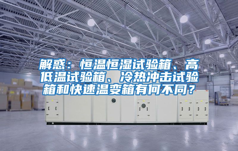解惑：恒溫恒濕試驗箱、高低溫試驗箱、冷熱沖擊試驗箱和快速溫變箱有何不同？